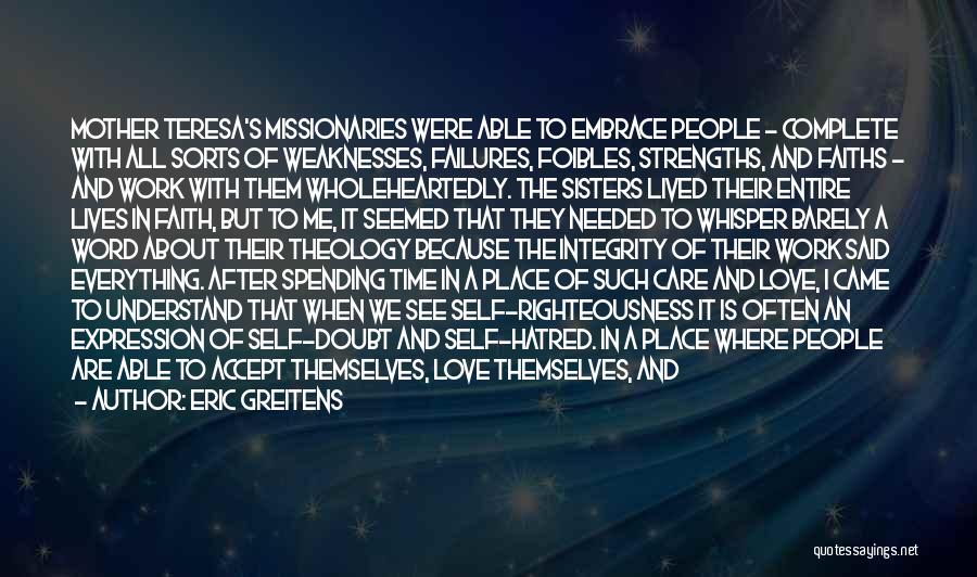 Eric Greitens Quotes: Mother Teresa's Missionaries Were Able To Embrace People - Complete With All Sorts Of Weaknesses, Failures, Foibles, Strengths, And Faiths