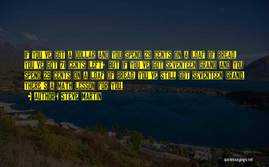 Steve Martin Quotes: If You've Got A Dollar And You Spend 29 Cents On A Loaf Of Bread, You've Got 71 Cents Left;