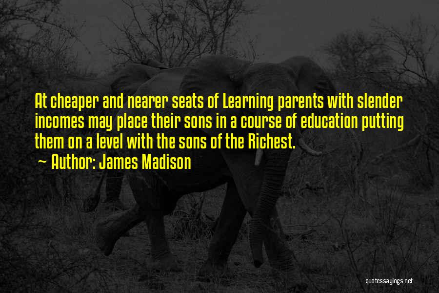 James Madison Quotes: At Cheaper And Nearer Seats Of Learning Parents With Slender Incomes May Place Their Sons In A Course Of Education