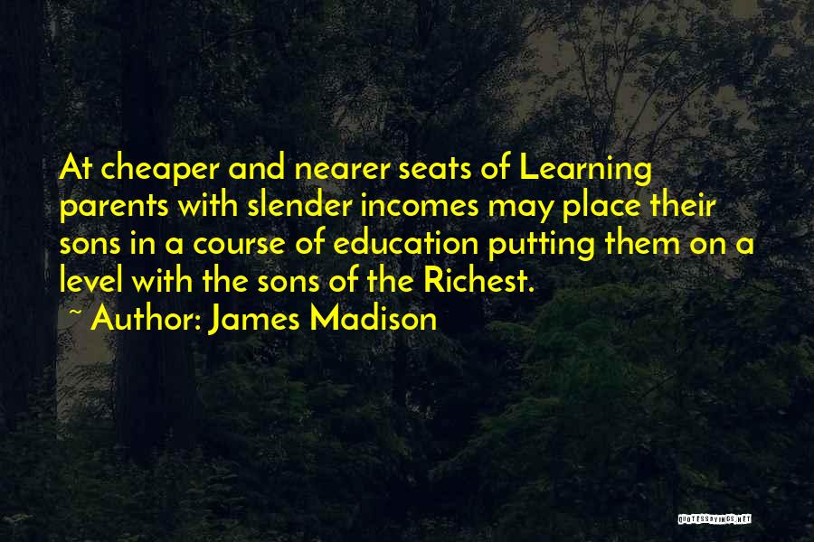 James Madison Quotes: At Cheaper And Nearer Seats Of Learning Parents With Slender Incomes May Place Their Sons In A Course Of Education