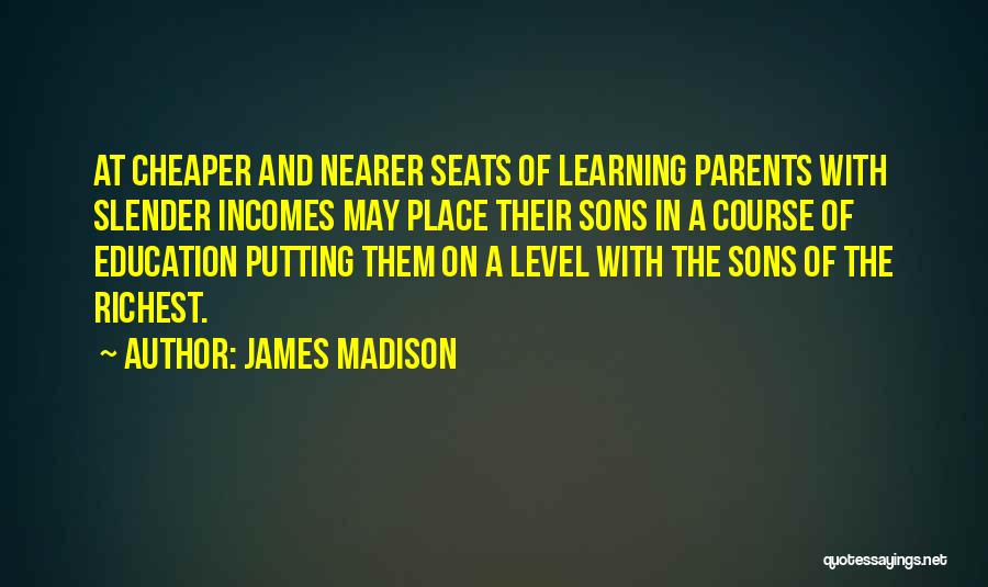 James Madison Quotes: At Cheaper And Nearer Seats Of Learning Parents With Slender Incomes May Place Their Sons In A Course Of Education