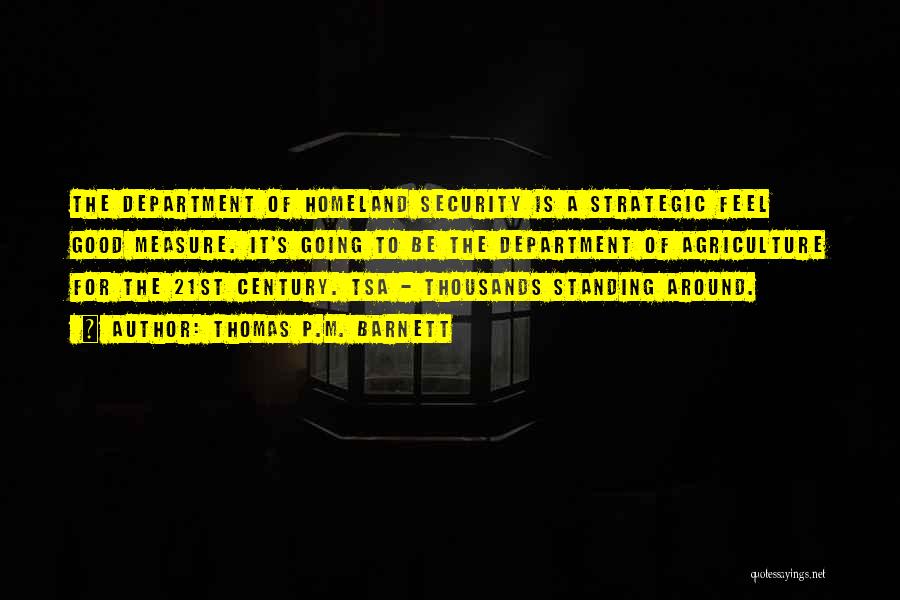 Thomas P.M. Barnett Quotes: The Department Of Homeland Security Is A Strategic Feel Good Measure. It's Going To Be The Department Of Agriculture For