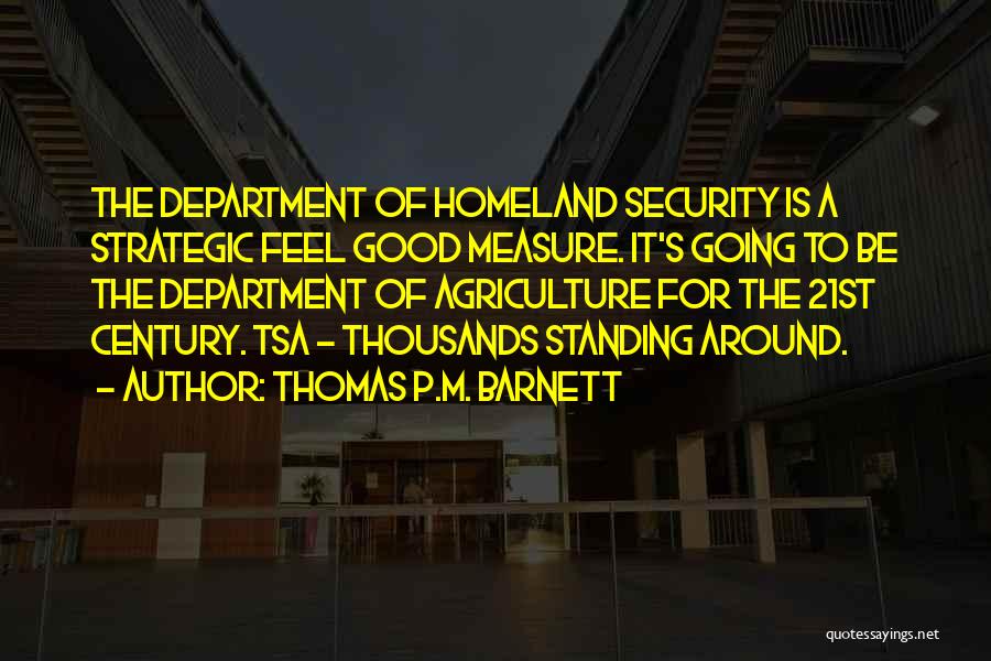 Thomas P.M. Barnett Quotes: The Department Of Homeland Security Is A Strategic Feel Good Measure. It's Going To Be The Department Of Agriculture For