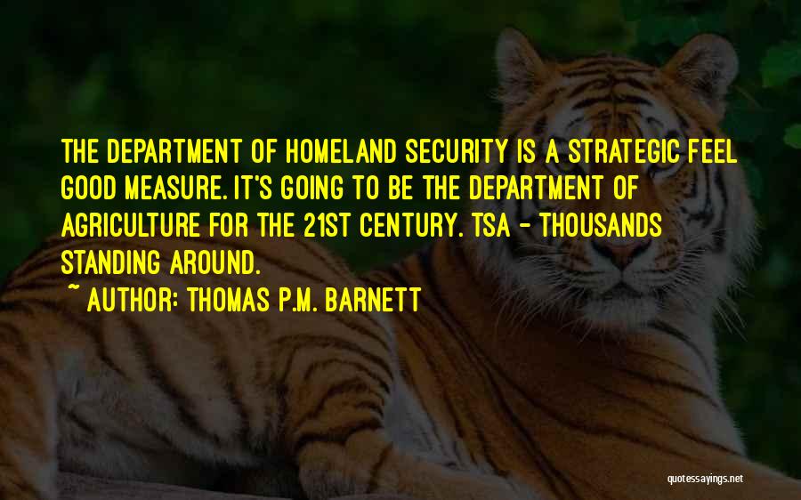 Thomas P.M. Barnett Quotes: The Department Of Homeland Security Is A Strategic Feel Good Measure. It's Going To Be The Department Of Agriculture For