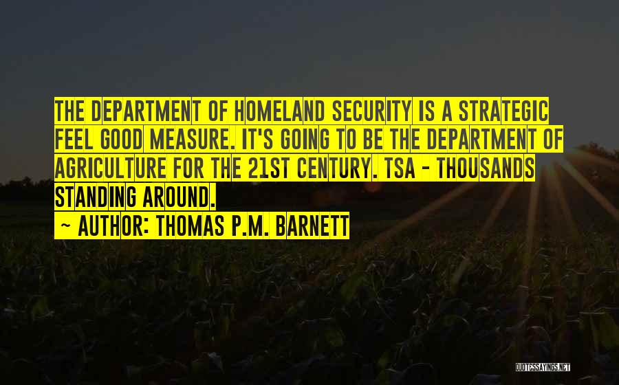 Thomas P.M. Barnett Quotes: The Department Of Homeland Security Is A Strategic Feel Good Measure. It's Going To Be The Department Of Agriculture For