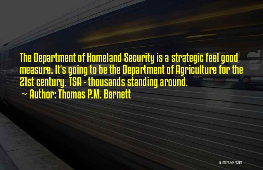 Thomas P.M. Barnett Quotes: The Department Of Homeland Security Is A Strategic Feel Good Measure. It's Going To Be The Department Of Agriculture For
