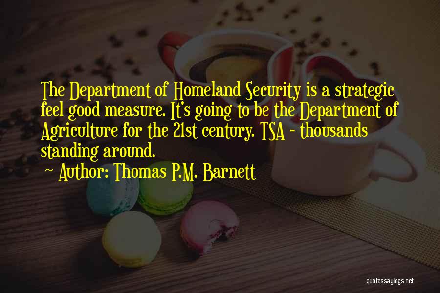 Thomas P.M. Barnett Quotes: The Department Of Homeland Security Is A Strategic Feel Good Measure. It's Going To Be The Department Of Agriculture For