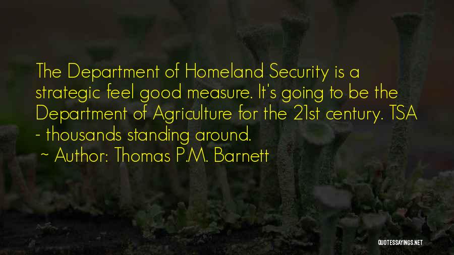 Thomas P.M. Barnett Quotes: The Department Of Homeland Security Is A Strategic Feel Good Measure. It's Going To Be The Department Of Agriculture For