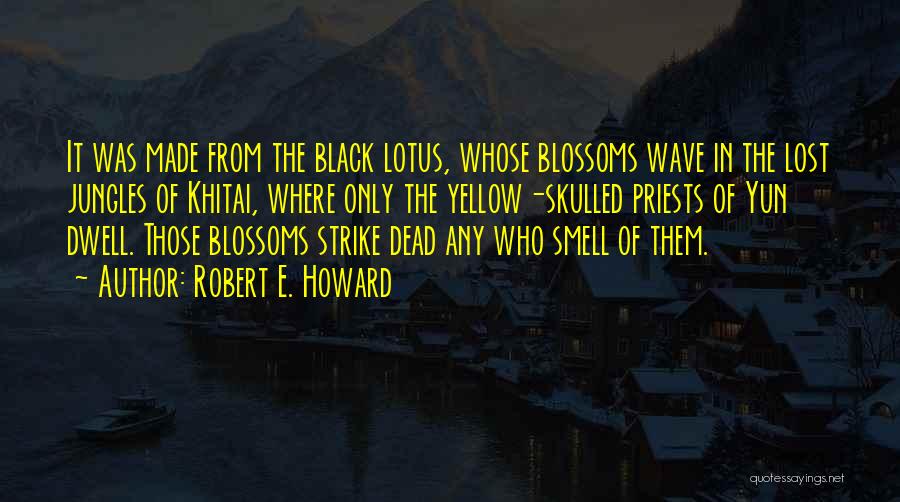 Robert E. Howard Quotes: It Was Made From The Black Lotus, Whose Blossoms Wave In The Lost Jungles Of Khitai, Where Only The Yellow-skulled