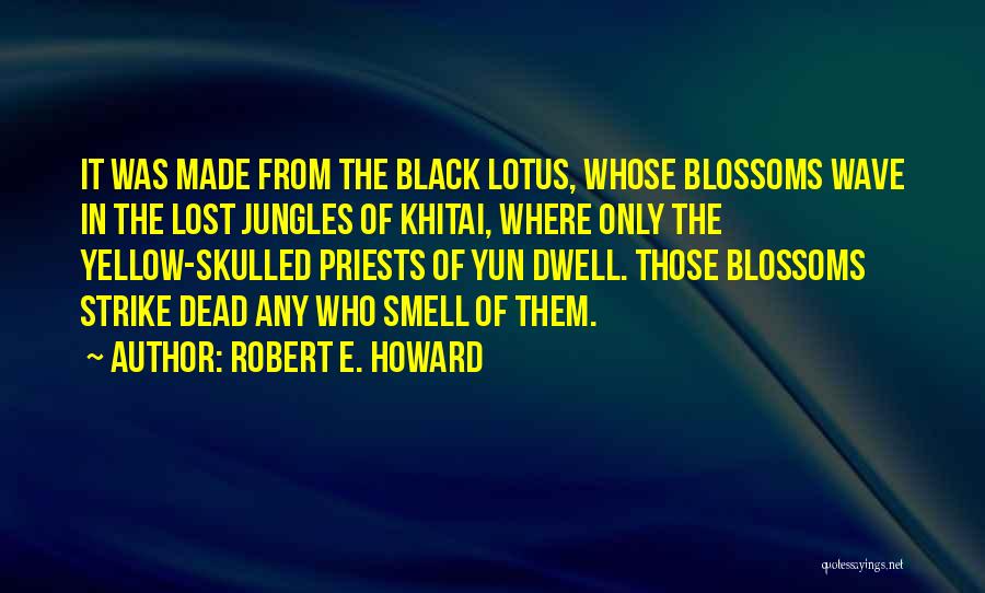 Robert E. Howard Quotes: It Was Made From The Black Lotus, Whose Blossoms Wave In The Lost Jungles Of Khitai, Where Only The Yellow-skulled