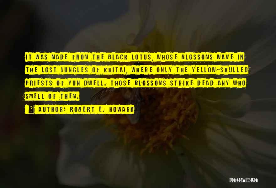 Robert E. Howard Quotes: It Was Made From The Black Lotus, Whose Blossoms Wave In The Lost Jungles Of Khitai, Where Only The Yellow-skulled