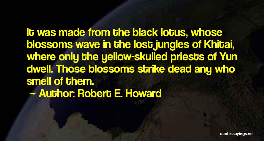 Robert E. Howard Quotes: It Was Made From The Black Lotus, Whose Blossoms Wave In The Lost Jungles Of Khitai, Where Only The Yellow-skulled