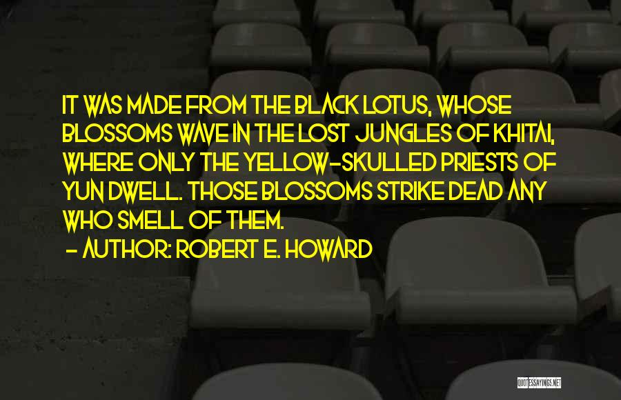 Robert E. Howard Quotes: It Was Made From The Black Lotus, Whose Blossoms Wave In The Lost Jungles Of Khitai, Where Only The Yellow-skulled