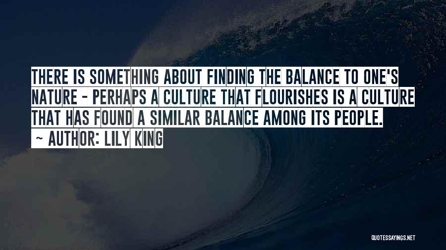 Lily King Quotes: There Is Something About Finding The Balance To One's Nature - Perhaps A Culture That Flourishes Is A Culture That