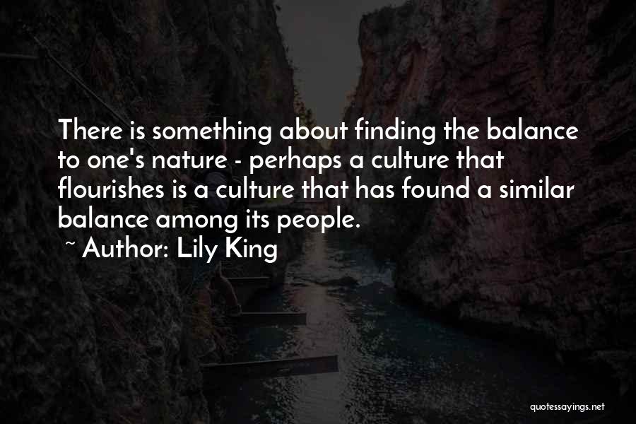 Lily King Quotes: There Is Something About Finding The Balance To One's Nature - Perhaps A Culture That Flourishes Is A Culture That