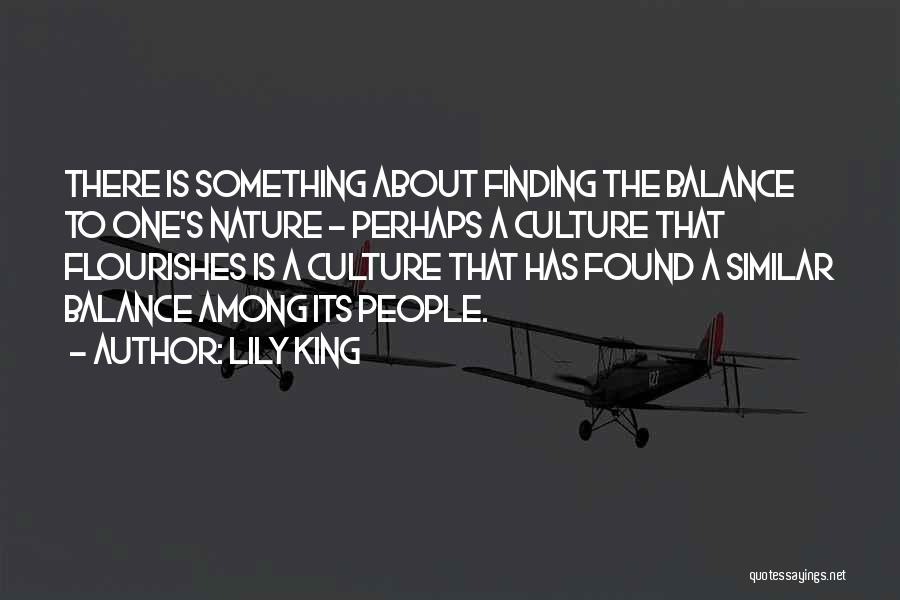 Lily King Quotes: There Is Something About Finding The Balance To One's Nature - Perhaps A Culture That Flourishes Is A Culture That