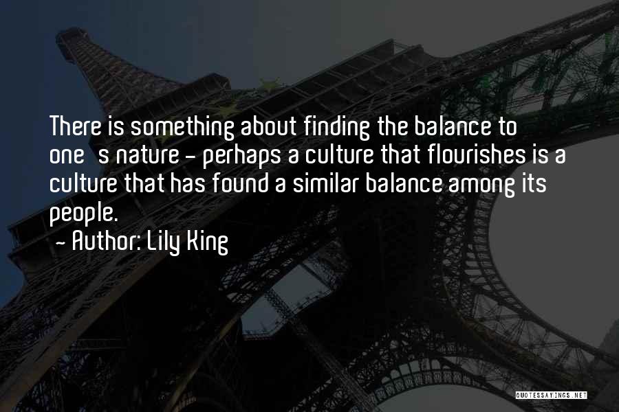 Lily King Quotes: There Is Something About Finding The Balance To One's Nature - Perhaps A Culture That Flourishes Is A Culture That