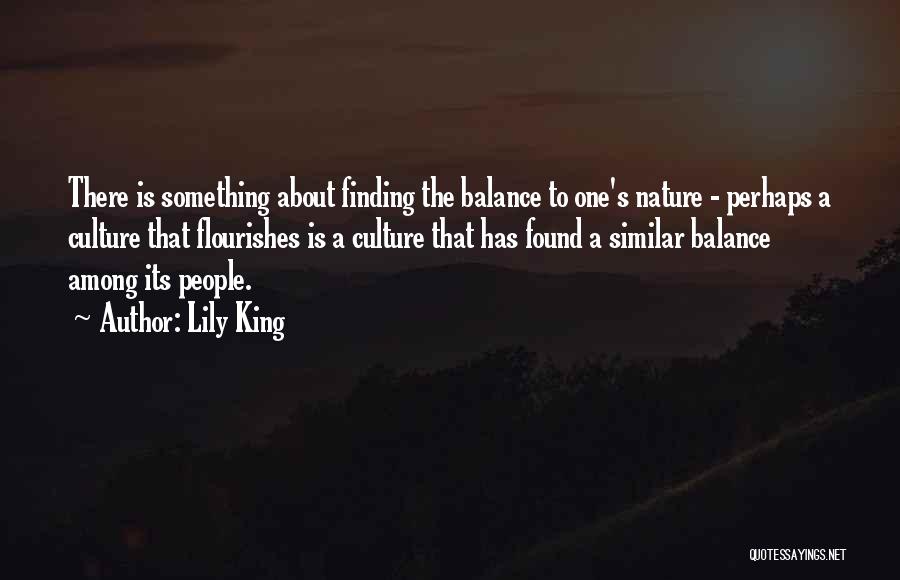 Lily King Quotes: There Is Something About Finding The Balance To One's Nature - Perhaps A Culture That Flourishes Is A Culture That