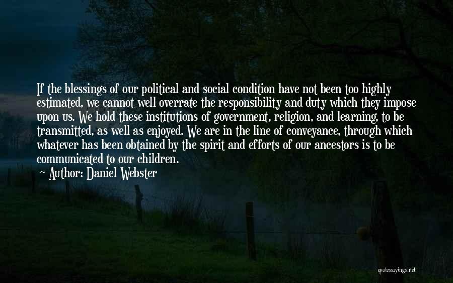 Daniel Webster Quotes: If The Blessings Of Our Political And Social Condition Have Not Been Too Highly Estimated, We Cannot Well Overrate The