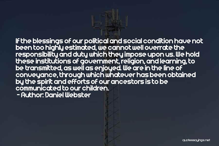 Daniel Webster Quotes: If The Blessings Of Our Political And Social Condition Have Not Been Too Highly Estimated, We Cannot Well Overrate The