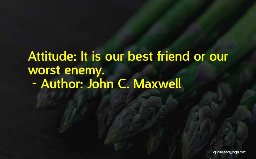 John C. Maxwell Quotes: Attitude: It Is Our Best Friend Or Our Worst Enemy.