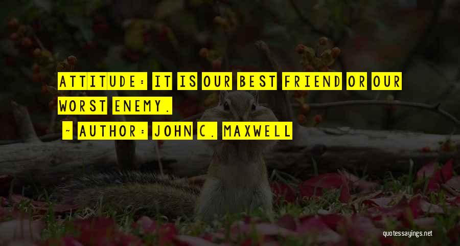 John C. Maxwell Quotes: Attitude: It Is Our Best Friend Or Our Worst Enemy.