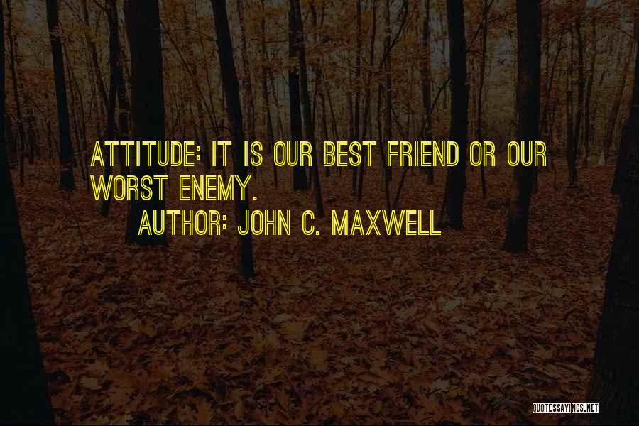 John C. Maxwell Quotes: Attitude: It Is Our Best Friend Or Our Worst Enemy.