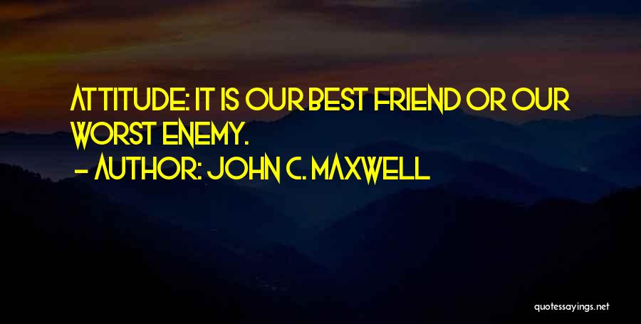 John C. Maxwell Quotes: Attitude: It Is Our Best Friend Or Our Worst Enemy.