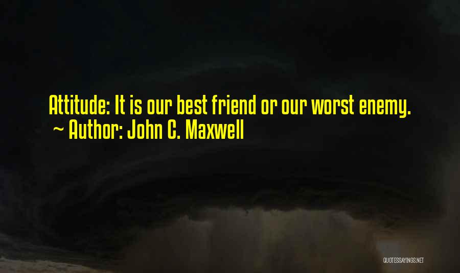 John C. Maxwell Quotes: Attitude: It Is Our Best Friend Or Our Worst Enemy.