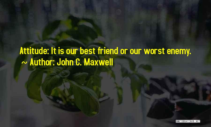 John C. Maxwell Quotes: Attitude: It Is Our Best Friend Or Our Worst Enemy.