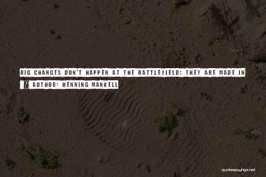 Henning Mankell Quotes: Big Changes Don't Happen At The Battlefield; They Are Made In Closed Rooms Where Very Powerful People Decide In Which