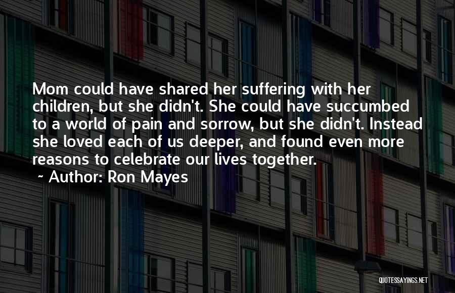 Ron Mayes Quotes: Mom Could Have Shared Her Suffering With Her Children, But She Didn't. She Could Have Succumbed To A World Of