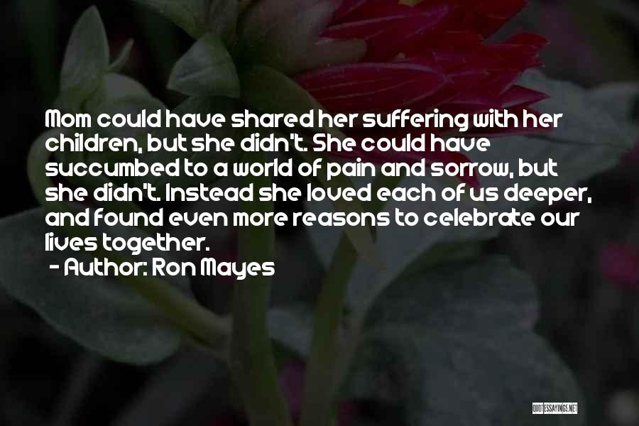 Ron Mayes Quotes: Mom Could Have Shared Her Suffering With Her Children, But She Didn't. She Could Have Succumbed To A World Of