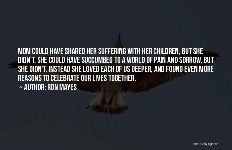 Ron Mayes Quotes: Mom Could Have Shared Her Suffering With Her Children, But She Didn't. She Could Have Succumbed To A World Of