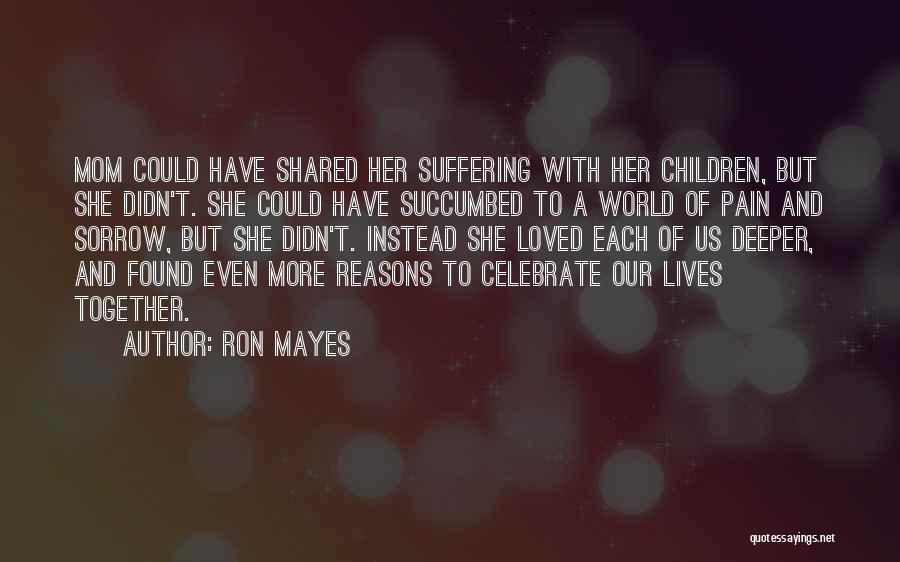 Ron Mayes Quotes: Mom Could Have Shared Her Suffering With Her Children, But She Didn't. She Could Have Succumbed To A World Of