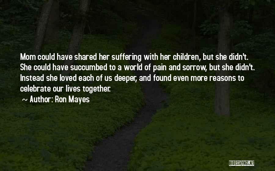 Ron Mayes Quotes: Mom Could Have Shared Her Suffering With Her Children, But She Didn't. She Could Have Succumbed To A World Of