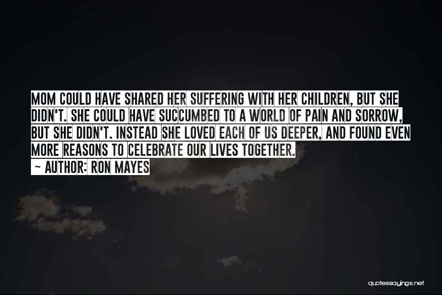 Ron Mayes Quotes: Mom Could Have Shared Her Suffering With Her Children, But She Didn't. She Could Have Succumbed To A World Of