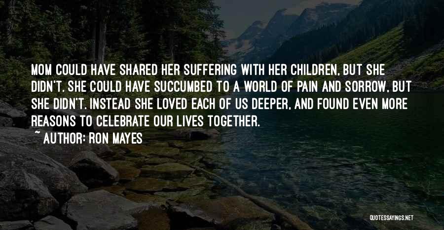 Ron Mayes Quotes: Mom Could Have Shared Her Suffering With Her Children, But She Didn't. She Could Have Succumbed To A World Of
