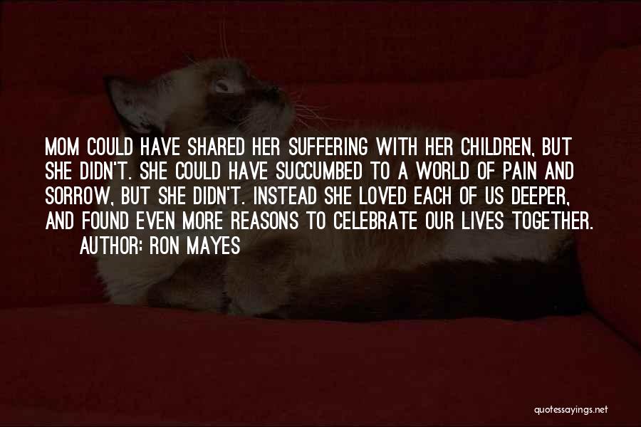 Ron Mayes Quotes: Mom Could Have Shared Her Suffering With Her Children, But She Didn't. She Could Have Succumbed To A World Of