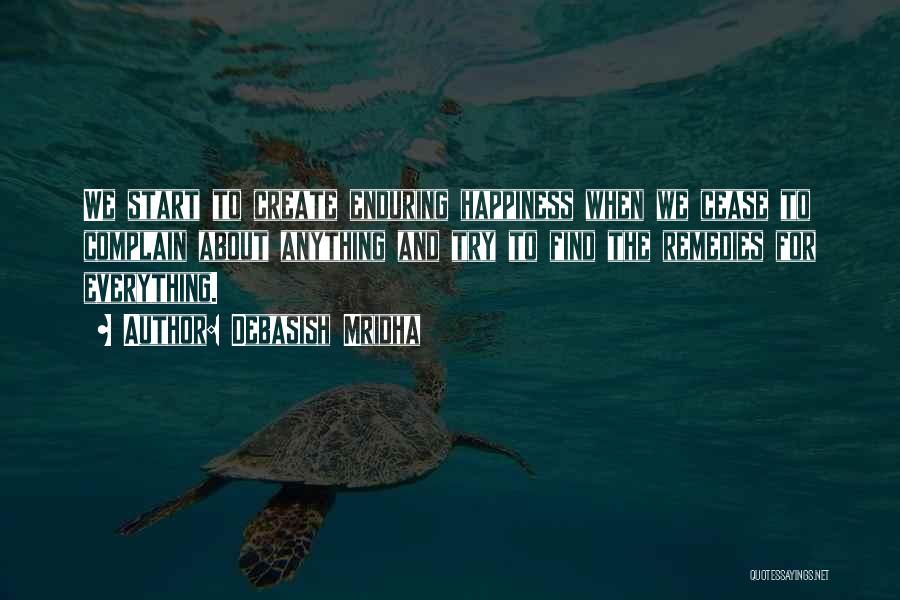 Debasish Mridha Quotes: We Start To Create Enduring Happiness When We Cease To Complain About Anything And Try To Find The Remedies For