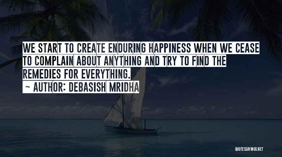 Debasish Mridha Quotes: We Start To Create Enduring Happiness When We Cease To Complain About Anything And Try To Find The Remedies For