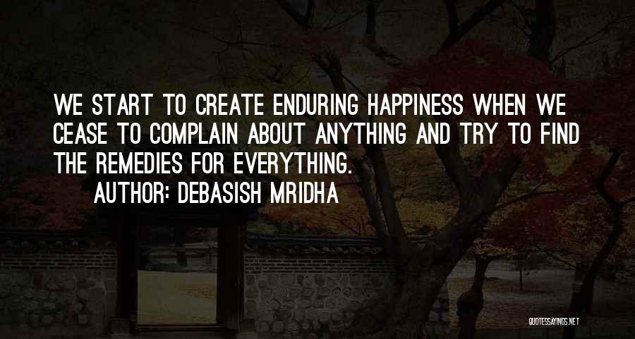 Debasish Mridha Quotes: We Start To Create Enduring Happiness When We Cease To Complain About Anything And Try To Find The Remedies For