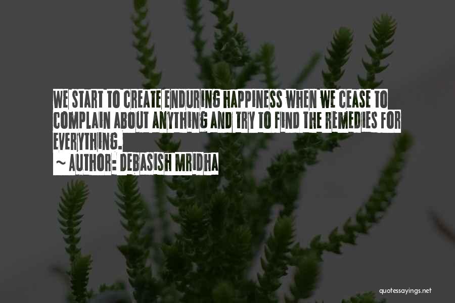 Debasish Mridha Quotes: We Start To Create Enduring Happiness When We Cease To Complain About Anything And Try To Find The Remedies For