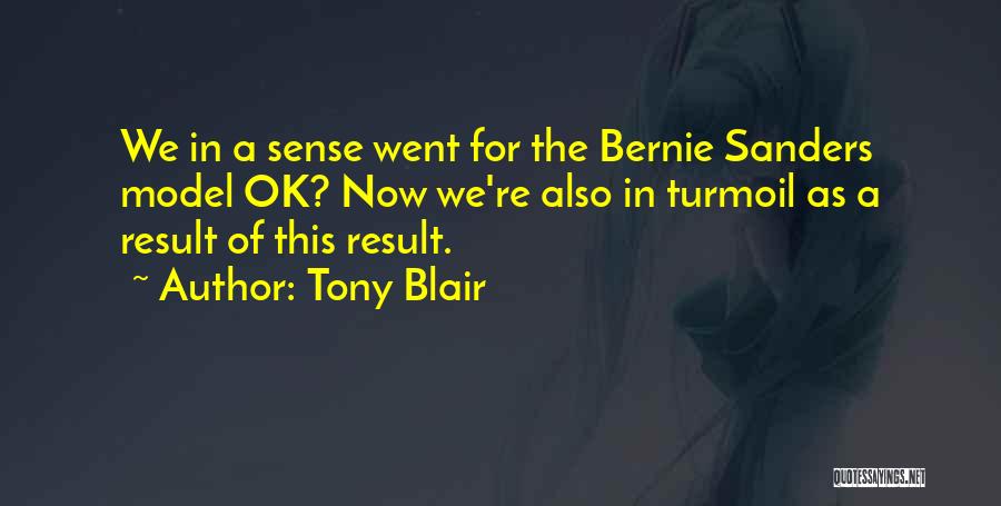 Tony Blair Quotes: We In A Sense Went For The Bernie Sanders Model Ok? Now We're Also In Turmoil As A Result Of