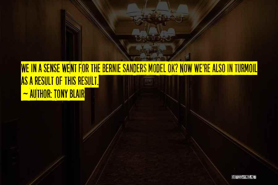 Tony Blair Quotes: We In A Sense Went For The Bernie Sanders Model Ok? Now We're Also In Turmoil As A Result Of