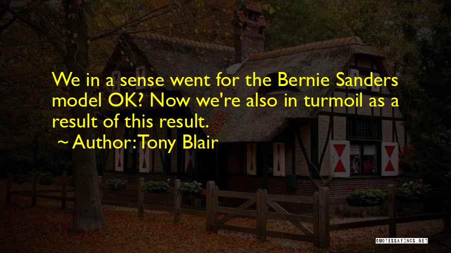 Tony Blair Quotes: We In A Sense Went For The Bernie Sanders Model Ok? Now We're Also In Turmoil As A Result Of