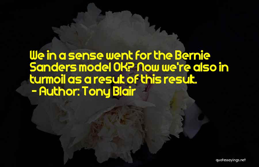 Tony Blair Quotes: We In A Sense Went For The Bernie Sanders Model Ok? Now We're Also In Turmoil As A Result Of