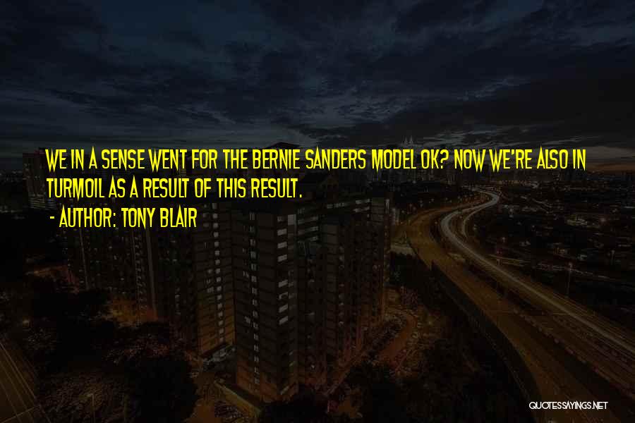 Tony Blair Quotes: We In A Sense Went For The Bernie Sanders Model Ok? Now We're Also In Turmoil As A Result Of