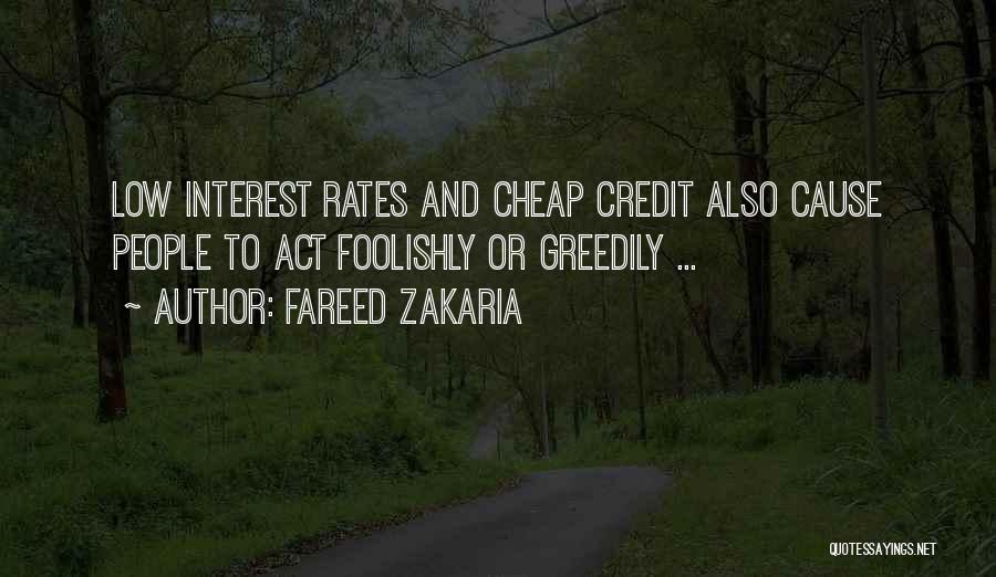 Fareed Zakaria Quotes: Low Interest Rates And Cheap Credit Also Cause People To Act Foolishly Or Greedily ...