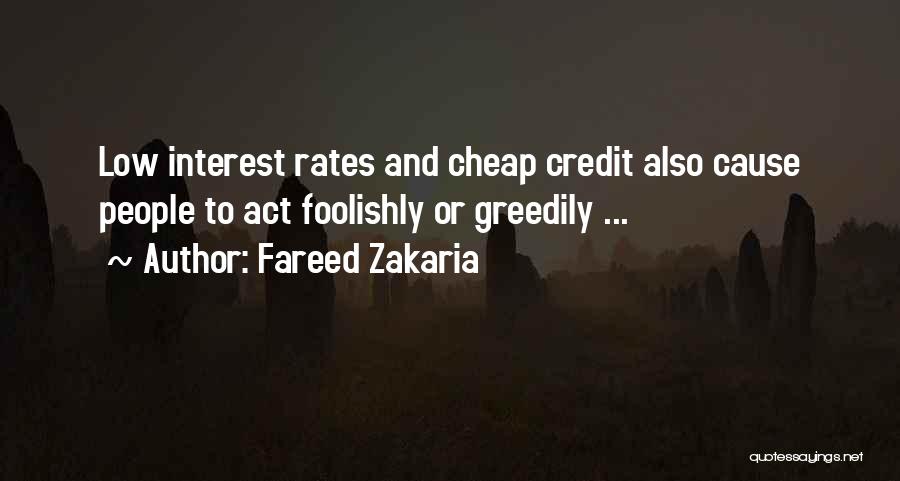 Fareed Zakaria Quotes: Low Interest Rates And Cheap Credit Also Cause People To Act Foolishly Or Greedily ...